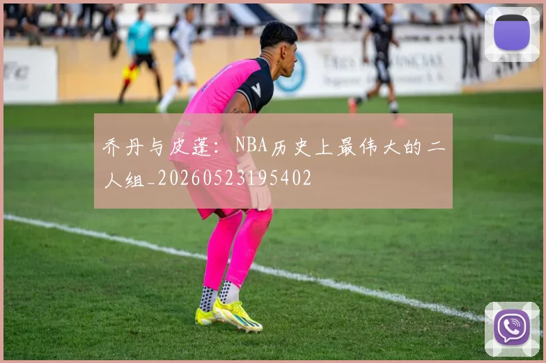 乔丹与皮蓬：NBA历史上最伟大的二人组_20260523195402