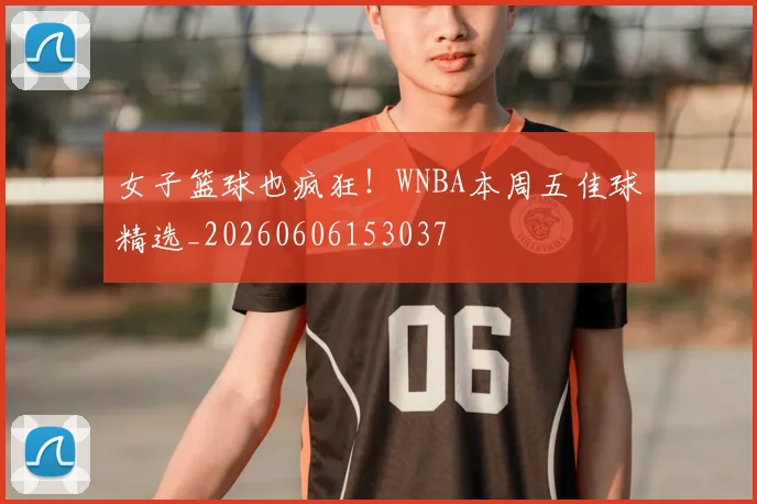 女子篮球也疯狂!WNBA本周五佳球精选_20260606153037