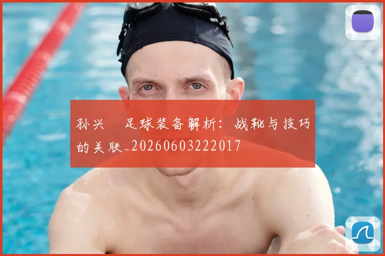 孙兴慜足球装备解析:战靴与技巧的关联_20260603222017