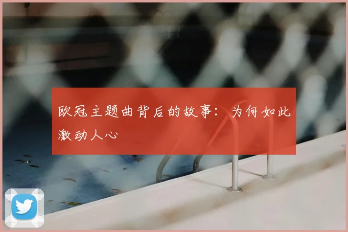 欧冠主题曲背后的故事:为何如此激动人心