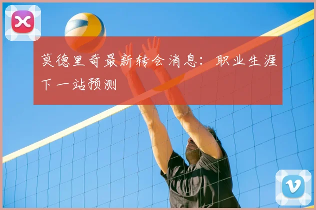 莫德里奇最新转会消息：职业生涯下一站预测