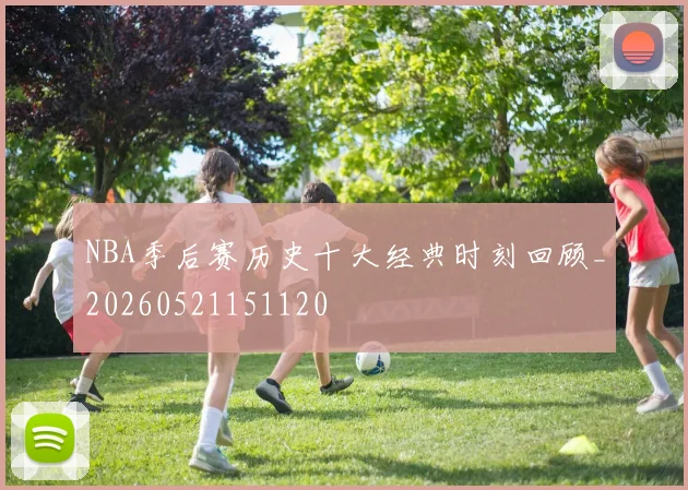 NBA季后赛历史十大经典时刻回顾_20260521151120