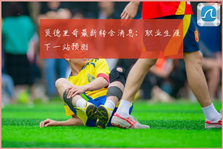 莫德里奇最新转会消息:职业生涯下一站预测