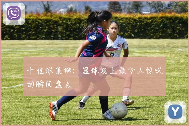 十佳球集锦：篮球场上最令人惊叹的瞬间盘点