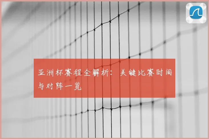 亚洲杯赛程全解析：关键比赛时间与对阵一览