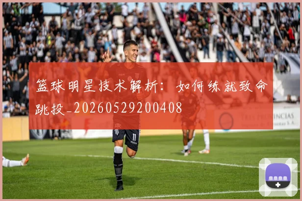篮球明星技术解析:如何练就致命跳投_20260529200408