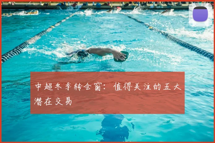 中超冬季转会窗:值得关注的五大潜在交易