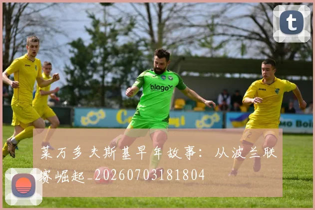 莱万多夫斯基早年故事：从波兰联赛崛起_20260703181804
