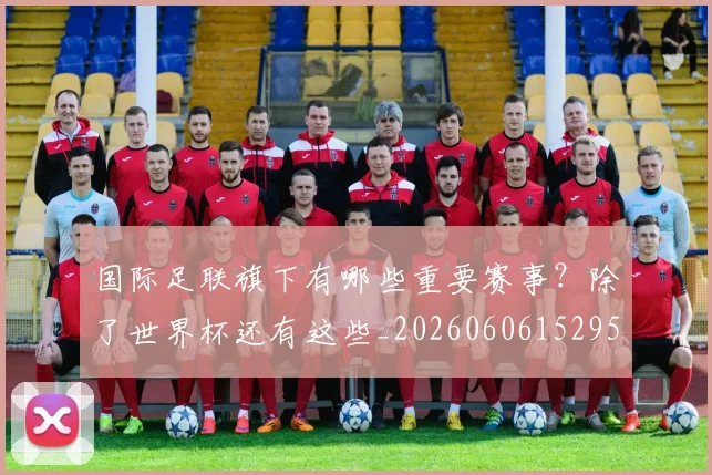 国际足联旗下有哪些重要赛事?除了世界杯还有这些_20260606152959