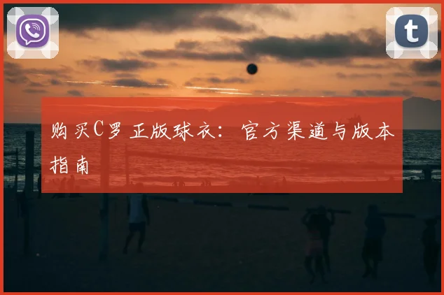 购买C罗正版球衣:官方渠道与版本指南
