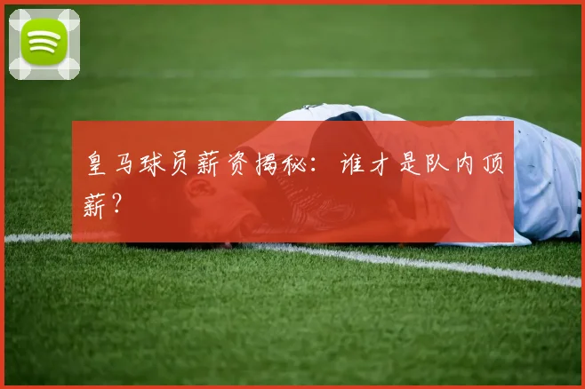 皇马球员薪资揭秘:谁才是队内顶薪?