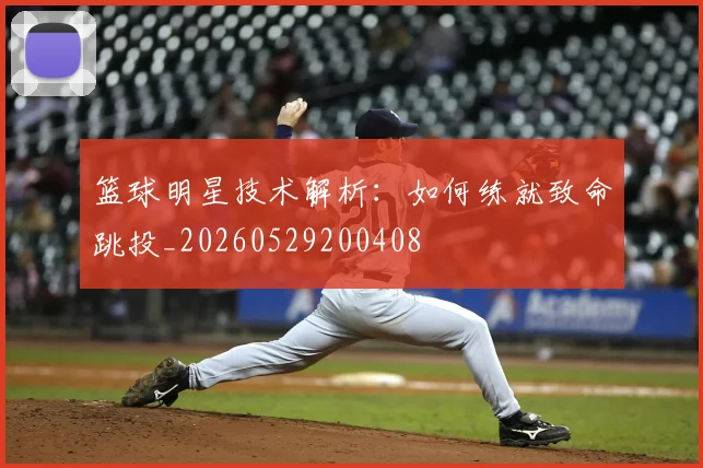 篮球明星技术解析：如何练就致命跳投_20260529200408