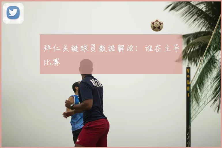 拜仁关键球员数据解读:谁在主导比赛
