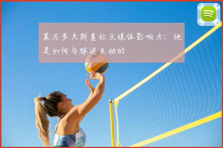 莱万多夫斯基社交媒体影响力:他是如何与球迷互动的