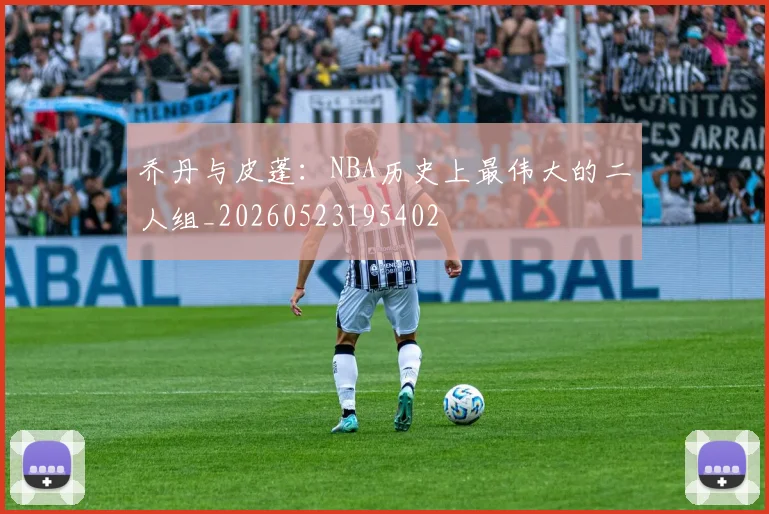 乔丹与皮蓬:NBA历史上最伟大的二人组_20260523195402