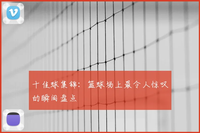 十佳球集锦:篮球场上最令人惊叹的瞬间盘点