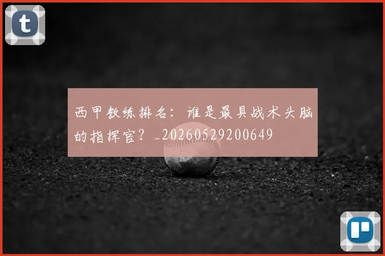 西甲教练排名：谁是最具战术头脑的指挥官？_20260529200649
