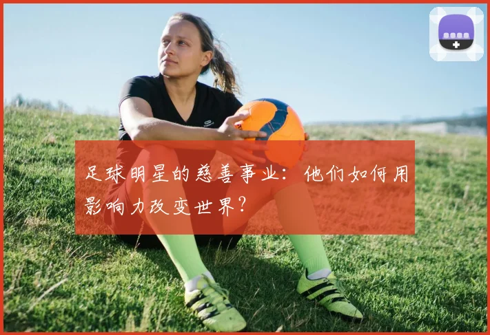 足球明星的慈善事业:他们如何用影响力改变世界?