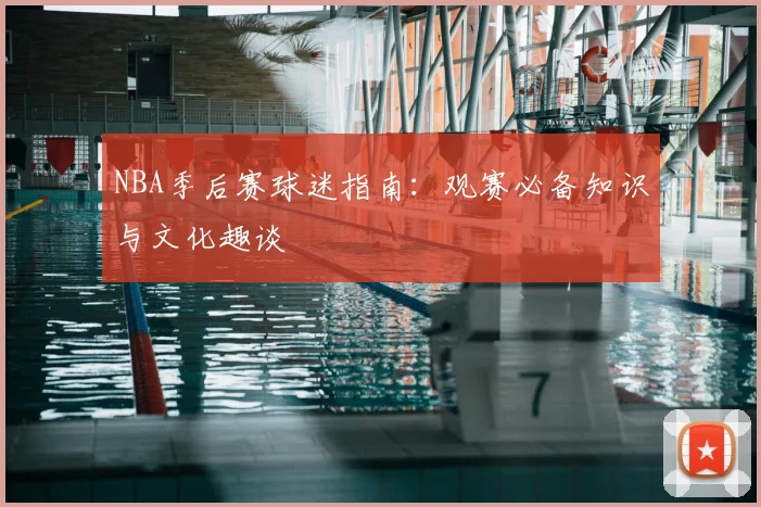 NBA季后赛球迷指南:观赛必备知识与文化趣谈