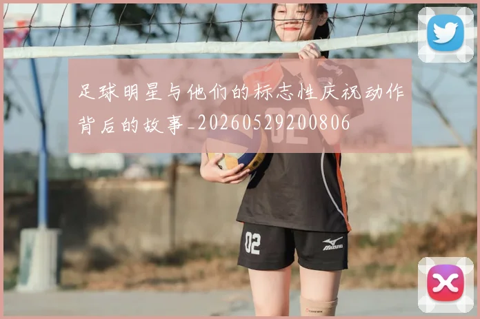 足球明星与他们的标志性庆祝动作背后的故事_20260529200806