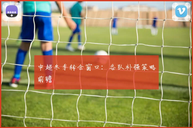 中超冬季转会窗口:各队补强策略前瞻