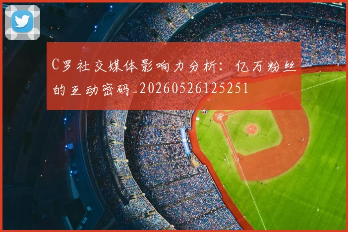 C罗社交媒体影响力分析：亿万粉丝的互动密码_20260526125251