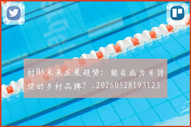 村BA未来发展趋势:能否成为可持续的乡村品牌?_20260528193123