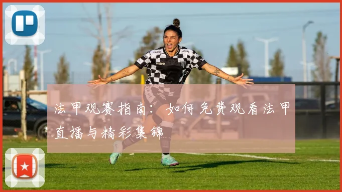 法甲观赛指南:如何免费观看法甲直播与精彩集锦
