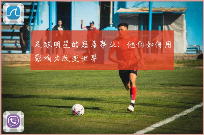 足球明星的慈善事业:他们如何用影响力改变世界
