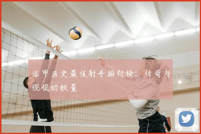 法甲历史最佳射手排行榜:传奇与现役的较量