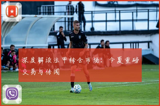 深度解读法甲转会市场：今夏重磅交易与传闻