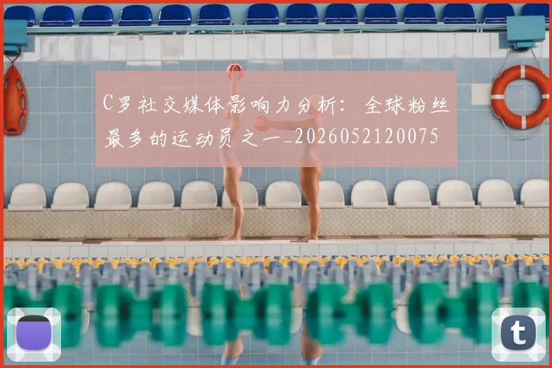 C罗社交媒体影响力分析:全球粉丝最多的运动员之一_20260521200756