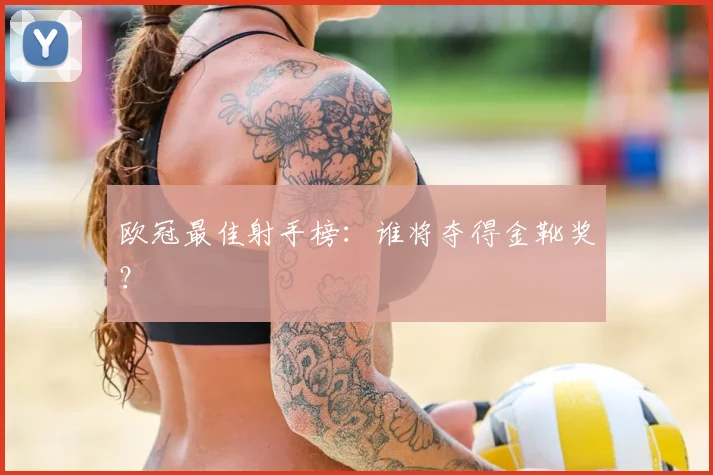 欧冠最佳射手榜:谁将夺得金靴奖?