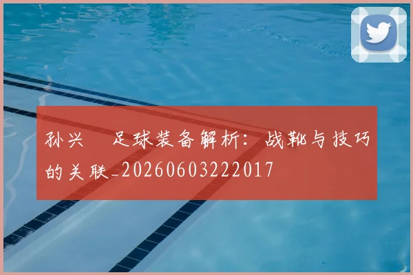 孙兴慜足球装备解析：战靴与技巧的关联_20260603222017