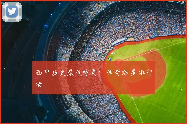 西甲历史最佳球员：传奇球星排行榜