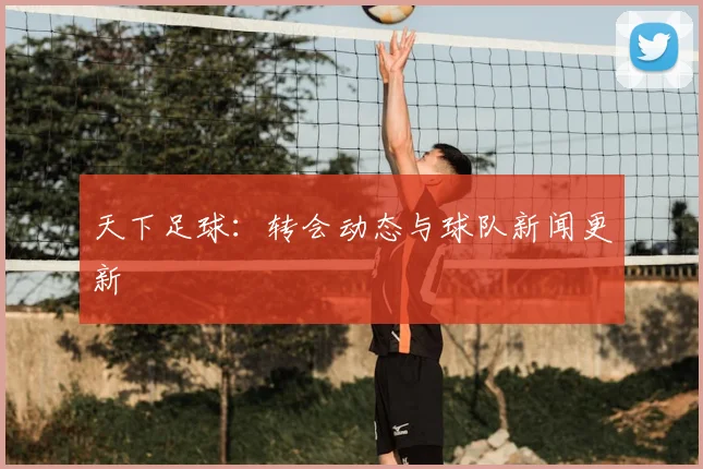 天下足球:转会动态与球队新闻更新