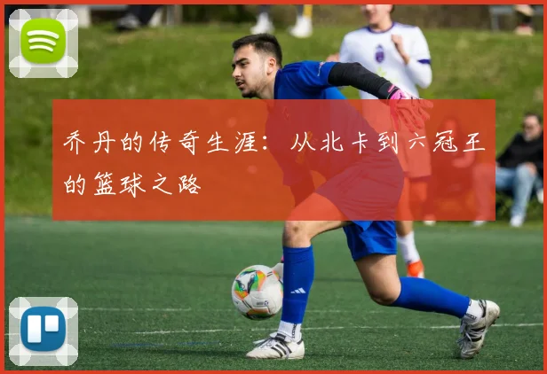 乔丹的传奇生涯:从北卡到六冠王的篮球之路