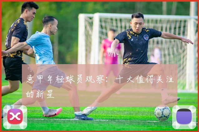 意甲年轻球员观察:十大值得关注的新星