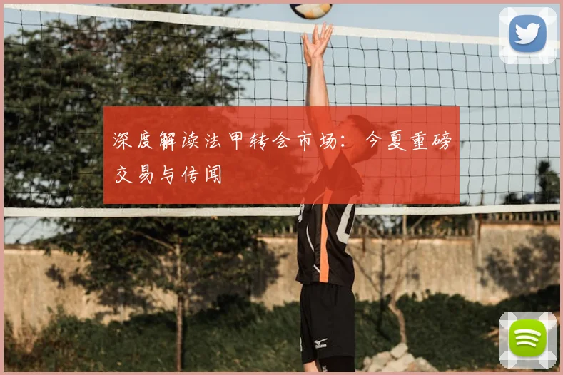 深度解读法甲转会市场:今夏重磅交易与传闻