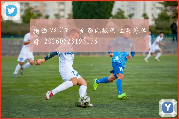 梅西 vs C罗:全面比较两位足球传奇_20260528193136