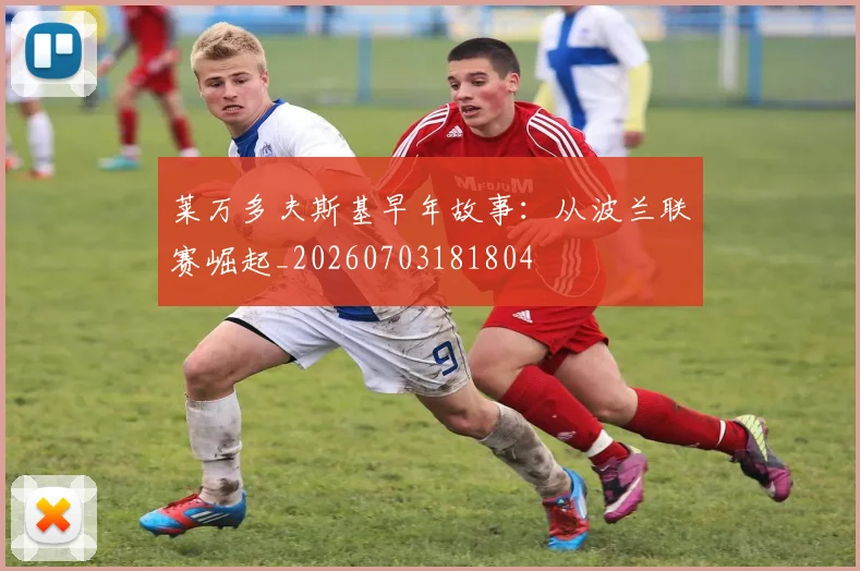 莱万多夫斯基早年故事:从波兰联赛崛起_20260703181804