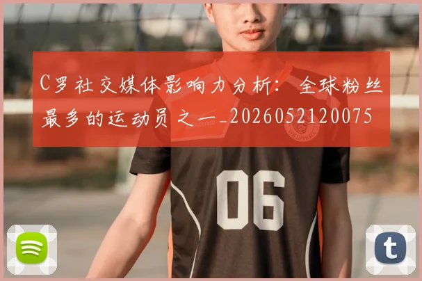 C罗社交媒体影响力分析:全球粉丝最多的运动员之一_20260521200756